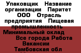 Упаковщик › Название организации ­ Паритет, ООО › Отрасль предприятия ­ Пищевая промышленность › Минимальный оклад ­ 23 000 - Все города Работа » Вакансии   . Тамбовская обл.,Моршанск г.